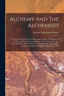 Alchemy And The Alchemists: Giving The Secret Of The Philosopher's Stone, The Elixer Of Youth, And The Universal Solvent. Arătând, de asemenea, că Tr - Alchemy And The Alchemists: Giving The Secret Of The Philosopher's Stone, The Elixer Of Youth, And The Universal Solvent. Also Showing That The Tr