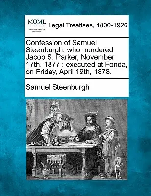 Confesiunea lui Samuel Steenburgh, care l-a ucis pe Jacob S. Parker, la 17 noiembrie 1877: Executată la Fonda, vineri, 19 aprilie 1878. - Confession of Samuel Steenburgh, Who Murdered Jacob S. Parker, November 17th, 1877: Executed at Fonda, on Friday, April 19th, 1878.