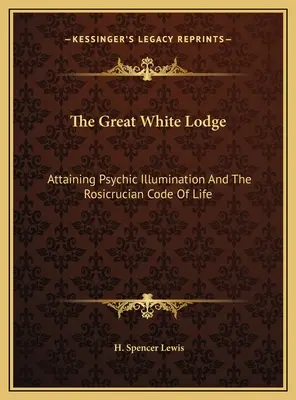 Marea Lojă Albă: Obținerea iluminării psihice și codul de viață rosicrucian - The Great White Lodge: Attaining Psychic Illumination And The Rosicrucian Code Of Life