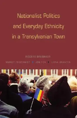 Politici naționaliste și etnicitate cotidiană într-un oraș transilvănean - Nationalist Politics and Everyday Ethnicity in a Transylvanian Town