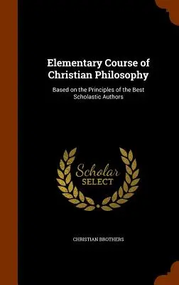 Curs elementar de filosofie creștină: Bazat pe principiile celor mai buni autori scolastici - Elementary Course of Christian Philosophy: Based on the Principles of the Best Scholastic Authors