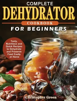 Carte de bucate completă cu deshidrator pentru începători: Rețete gustoase, hrănitoare și rapide pentru a deshidrata și conserva alimentele cu ușurință la domiciliu - Complete Dehydrator Cookbook for Beginners: Tasty, Nutritious and Quick Recipes to Dehydrate and Preserve Food Easily at Home