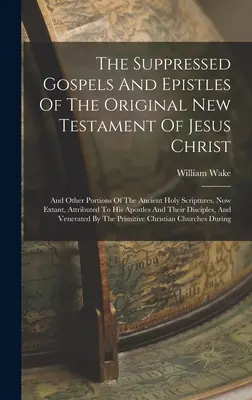 Evangheliile și epistolele suprimate din Noul Testament original al lui Iisus Hristos: Și alte părți ale vechilor Sfinte Scripturi, care există în prezent, atrase - The Suppressed Gospels And Epistles Of The Original New Testament Of Jesus Christ: And Other Portions Of The Ancient Holy Scriptures, Now Extant, Attr