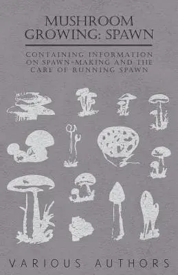 Cultivarea ciupercilor: Spawn - Conține informații privind producerea de icre și îngrijirea icrelor - Mushroom Growing: Spawn - Containing Information on Spawn-Making and the Care of Running Spawn