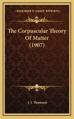 Teoria corpusculară a materiei (1907) - The Corpuscular Theory of Matter (1907)