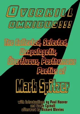 Overkill Omnibus!!!: The Collected, Selected, Unapologetic, berfluous, Posthumous Poetics of Mark Spitzer 1972-2022