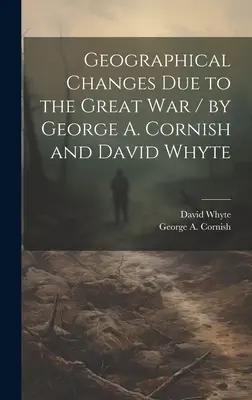 Schimbări geografice datorate Marelui Război / de George A. Cornish și David Whyte (Cornish George a. (George Augustus)) - Geographical Changes Due to the Great War / by George A. Cornish and David Whyte (Cornish George a. (George Augustus))