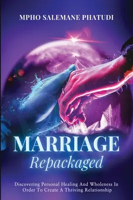 Căsătoria reambalată: Discovering Personal Healing And Wholeness In Order To Create A Thriving Relationship (Descoperirea vindecării și integrității personale pentru a crea o relație prosperă) - Marriage Repackaged: Discovering Personal Healing And Wholeness In Order To Create A Thriving Relationship