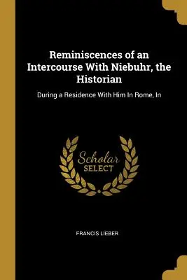Reminiscences of an Intercourse With Niebuhr, the Historian: În timpul unei șederi cu el la Roma, în - Reminiscences of an Intercourse With Niebuhr, the Historian: During a Residence With Him In Rome, In