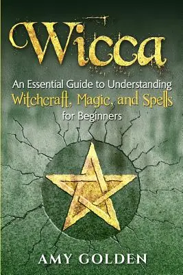 Wicca: Un ghid esențial pentru a înțelege vrăjitoria, magia și vrăjile pentru începători - Wicca: An Essential Guide to Understanding Witchcraft, Magic, and Spells for Beginners
