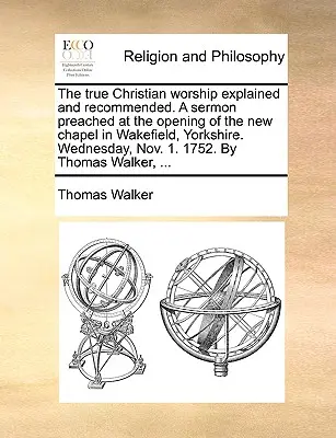 Adevărata închinare creștină explicată și recomandată. o predică ținută la deschiderea noii capele din Wakefield, Yorkshire. Miercuri, 1 noiembrie. 1 - The True Christian Worship Explained and Recommended. a Sermon Preached at the Opening of the New Chapel in Wakefield, Yorkshire. Wednesday, Nov. 1. 1