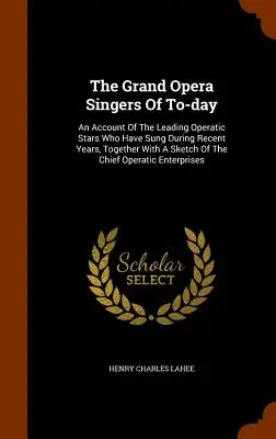 The Grand Opera Singers Of To-day: O prezentare a principalelor vedete lirice care au cântat în ultimii ani, împreună cu o schiță a principalelor opere - The Grand Opera Singers Of To-day: An Account Of The Leading Operatic Stars Who Have Sung During Recent Years, Together With A Sketch Of The Chief Ope