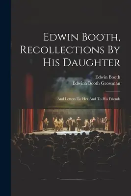 Edwin Booth, amintiri de la fiica sa: Și scrisori către ea și către prietenii săi - Edwin Booth, Recollections By His Daughter: And Letters To Her And To His Friends