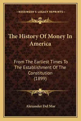 Istoria banilor în America: Din cele mai vechi timpuri până la instituirea Constituției (1899) - The History Of Money In America: From The Earliest Times To The Establishment Of The Constitution (1899)