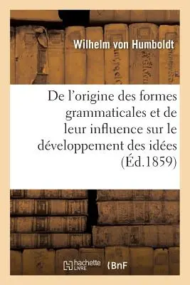 De l'Origine Des Formes Grammaticales Et de Leur Influence Sur Le Dveloppement Des Ides - de l'Origine Des Formes Grammaticales Et de Leur Influence Sur Le Dveloppement Des Ides
