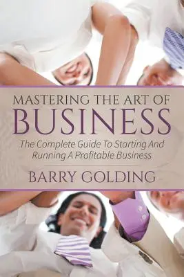 Mastering The Art Of Business: Ghidul complet pentru inițierea și conducerea unei afaceri profitabile - Mastering The Art Of Business: The Complete Guide To Starting And Running A Profitable Business