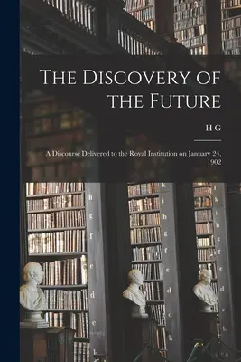 The Discovery of the Future (Descoperirea viitorului): Un discurs ținut la Royal Institution pe 24 ianuarie 1902 - The Discovery of the Future: A Discourse Delivered to the Royal Institution on January 24, 1902