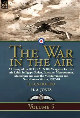The War in the Air: Volume 5-A History of the RFC, RAF & RNAS against German Air Raids, in Egypt, Sudan, Palestine. Mesopotamia, Macedonia