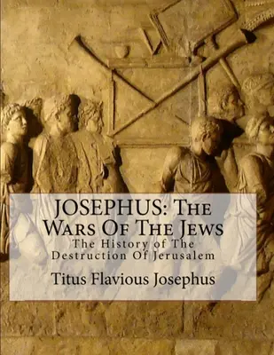 Josephus: Războaiele evreilor: Sau istoria distrugerii Ierusalimului - Josephus: The Wars of the Jews: Or the History of the Destruction of Jerusalem