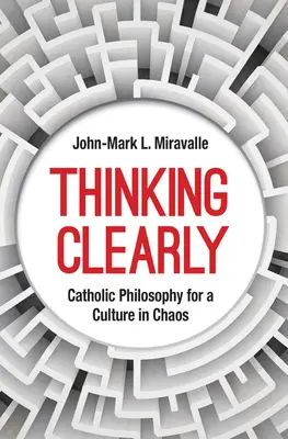 Gândirea clară: Filosofie catolică pentru o cultură în haos - Thinking Clearly: Catholic Philosophy for a Culture in Chaos