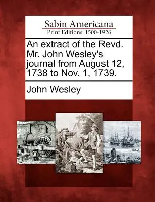 Un extras din jurnalul reverendului John Wesley de la 12 august 1738 la 1 noiembrie 1739. - An Extract of the Revd. Mr. John Wesley's Journal from August 12, 1738 to Nov. 1, 1739.