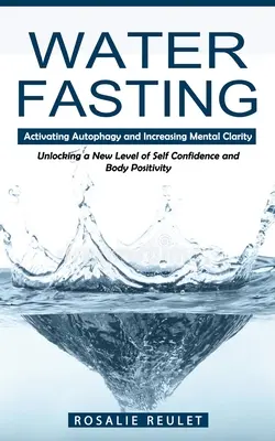 Postul apei: Activarea autofagiei și creșterea clarității mentale (deblocarea unui nou nivel de încredere în sine și pozitivitate corporală) - Water Fasting: Activating Autophagy and Increasing Mental Clarity (Unlocking a New Level of Self Confidence and Body Positivity)