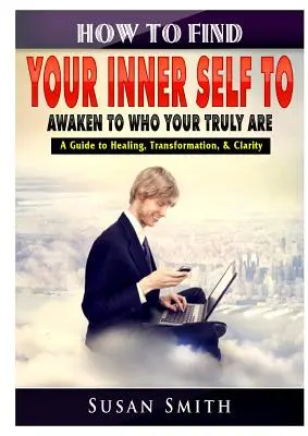 How to Find Your Inner Self to Awaken to Who Your Truly Are (Cum să-ți găsești sinele interior pentru a te trezi la cine ești cu adevărat) A Guide to Healing, Transformation, & Clarity - How to Find Your Inner Self to Awaken to Who Your Truly Are A Guide to Healing, Transformation, & Clarity