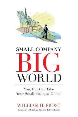 Companie mică. O lume mare.: Și tu îți poți globaliza mica afacere - Small Company. Big World.: You, Too, Can Take Your Small Business Global