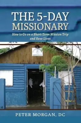 Misionarul de 5 zile: Cum să mergi într-o călătorie de misiune pe termen scurt și să salvezi vieți - The 5-Day Missionary: How to Go on a Short-Term Mission Trip and Save Lives