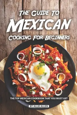 Ghidul de gătit mexican pentru începători: Cea mai bună carte de bucate mexicane pe care trebuie să o aveți - The Guide to Mexican Cooking for Beginners: The Top Mexican Cookbook That You Must Get