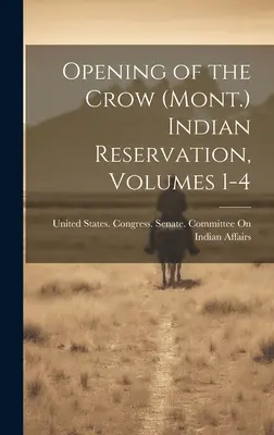 Deschiderea rezervației indiene Crow (Mont.), volumele 1-4 - Opening of the Crow (Mont.) Indian Reservation, Volumes 1-4