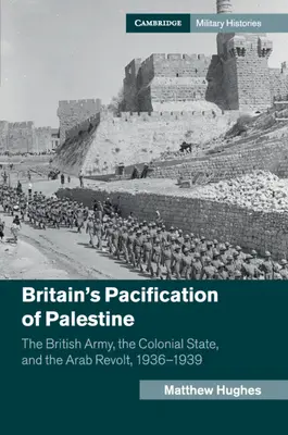 Pacificarea Palestinei de către Marea Britanie: Armata britanică, statul colonial și revolta arabă, 1936-1939 (The British Army, the Colonial State, and the Arab Revolt, 1936-1939) - Britain's Pacification of Palestine: The British Army, the Colonial State, and the Arab Revolt, 1936-1939