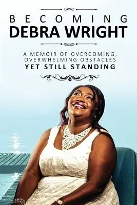 Devenind Debra Wright: Depășind obstacole copleșitoare, dar rămânând în picioare - Becoming Debra Wright: Overcoming Overwhelming Obstacles Yet Still Standing