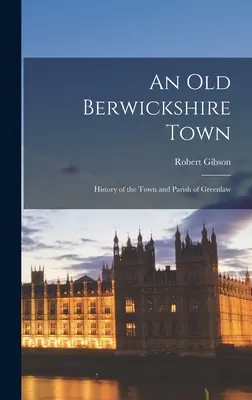 Un vechi oraș din Berwickshire: Istoria orașului și a parohiei Greenlaw - An Old Berwickshire Town: History of the Town and Parish of Greenlaw