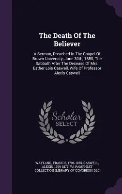 Moartea credinciosului: O predică rostită în capela Universității Brown, la 30 iunie 1850, în Sabatul de după decesul doamnei Esther Lo - The Death Of The Believer: A Sermon, Preached In The Chapel Of Brown University, June 30th, 1850, The Sabbath After The Decease Of Mrs. Esther Lo