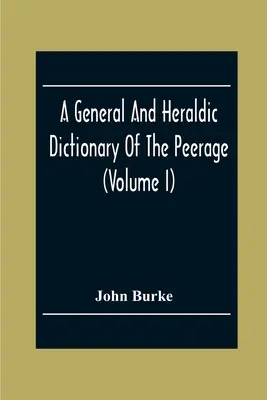 A General And Heraldic Dictionary Of The Peerage And Baronetage Of The British Empire (Volumul I) - A General And Heraldic Dictionary Of The Peerage And Baronetage Of The British Empire (Volume I)