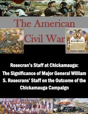 Rosecran's Staff at Chickamauga: Semnificația personalului generalului-maior William S. Rosecrans asupra rezultatului campaniei Chickamauga - Rosecran's Staff at Chickamauga: The Significance of Major General William S. Rosecrans' Staff on the Outcome of the Chickamauga Campaign