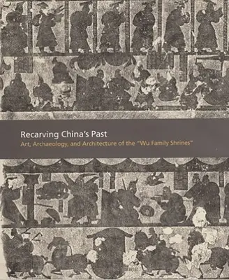 Recarving China's Past: Arta, arheologia și arhitectura sanctuarelor familiei Wu - Recarving China's Past: Art, Archaeology and Architecture of the Wu Family Shrines