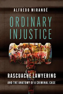 Ordinary Injustice: Rascuache Lawyering și anatomia unui caz penal - Ordinary Injustice: Rascuache Lawyering and the Anatomy of a Criminal Case