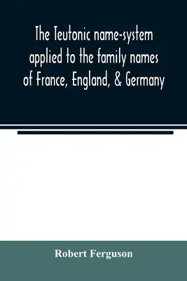 Sistemul de nume teutonic aplicat numelor de familie din Franța, Anglia și Germania - The Teutonic name-system applied to the family names of France, England, & Germany