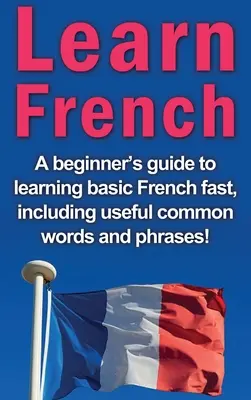 Învățați limba franceză: Un ghid pentru începători pentru a învăța rapid limba franceză de bază, inclusiv cuvinte și expresii uzuale utile! - Learn French: A beginner's guide to learning basic French fast, including useful common words and phrases!
