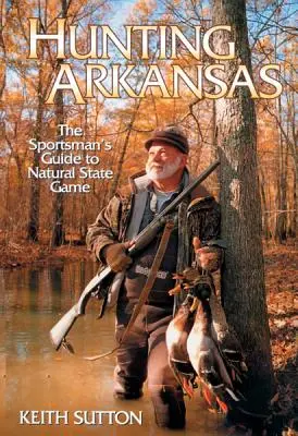 Vânătoare în Arkansas: Ghidul sportivului pentru vânatul din statul natural - Hunting Arkansas: The Sportsman's Guide to Natural State Game