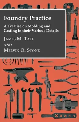 Foundry Practice - A Treatise On Moulding And Casting In Their Various Details (Practica turnătoriei - un tratat despre turnare și turnare în diferitele lor detalii) - Foundry Practice - A Treatise On Moulding And Casting In Their Various Details