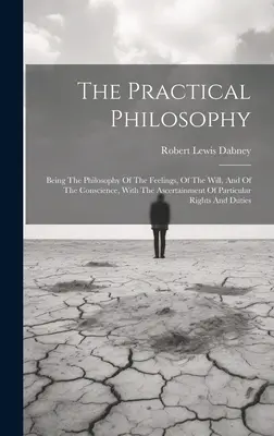 Filosofia practică: Filosofia sentimentelor, a voinței și a conștiinței, cu stabilirea drepturilor particulare - The Practical Philosophy: Being The Philosophy Of The Feelings, Of The Will, And Of The Conscience, With The Ascertainment Of Particular Rights