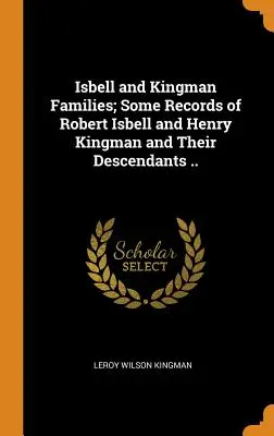 Isbell and Kingman Families; Some Records of Robert Isbell and Henry Kingman and Their Descendants ... - Isbell and Kingman Families; Some Records of Robert Isbell and Henry Kingman and Their Descendants ..