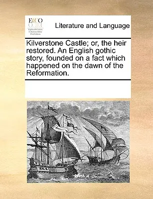Kilverstone Castle; Or, the Heir Restored. an English Gothic Story, Founded on a Fact Which Happened on the Dawn of the Reformation.
