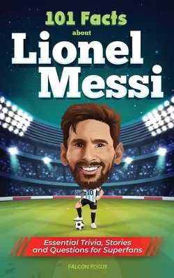 101 fapte despre Lionel Messi - Trivia esențiale, povești și întrebări pentru super-fani - 101 Facts About Lionel Messi - Essential Trivia, Stories, and Questions for Super Fans