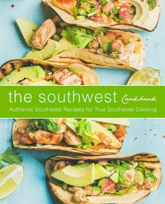 Cartea de bucate din sud-vest: Rețete autentice din sud-vest pentru adevărata bucătărie din sud-vest (ediția a 2-a) - The Southwest Cookbook: Authentic Southwest Recipes for True Southwest Cooking (2nd Edition)