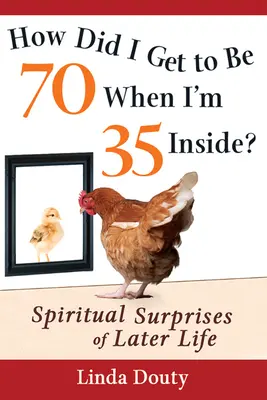 Cum am ajuns să am 70 de ani când în interior am 35? Surprizele spirituale ale vieții târzii - How Did I Get to Be 70 When I'm 35 Inside?: Spiritual Surprises of Later Life