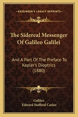 The Sidereal Messenger Of Galileo Galilei: Și o parte din prefața la Dioptrica lui Kepler (1880) - The Sidereal Messenger Of Galileo Galilei: And A Part Of The Preface To Kepler's Dioptrics (1880)